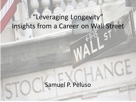 “Leveraging Longevity” Insights from a Career on Wall Street Samuel P. Peluso.