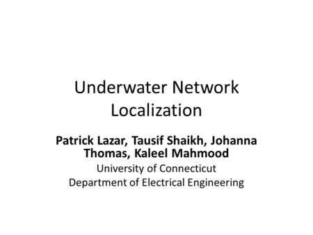 Underwater Network Localization Patrick Lazar, Tausif Shaikh, Johanna Thomas, Kaleel Mahmood University of Connecticut Department of Electrical Engineering.