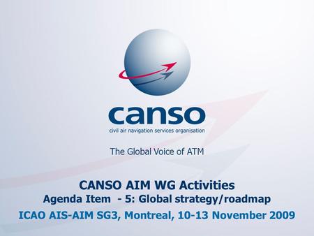 The global voice of ATM The Global Voice of ATM CANSO AIM WG Activities Agenda Item - 5: Global strategy/roadmap ICAO AIS-AIM SG3, Montreal, 10-13 November.