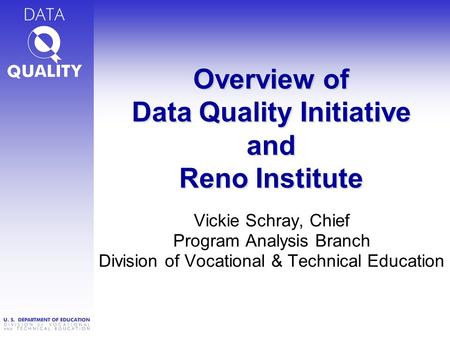 Overview of Data Quality Initiative and Reno Institute Vickie Schray, Chief Program Analysis Branch Division of Vocational & Technical Education.