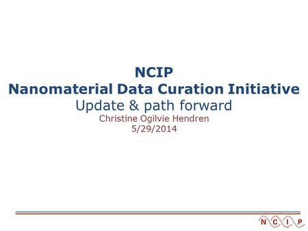 NCIP Nanomaterial Data Curation Initiative Update & path forward Christine Ogilvie Hendren 5/29/2014.