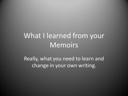 What I learned from your Memoirs Really, what you need to learn and change in your own writing.