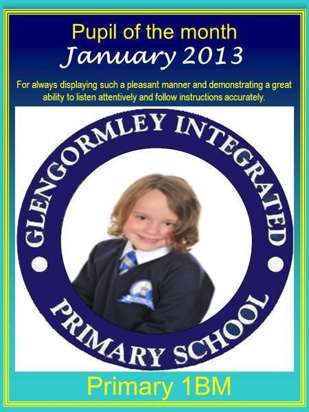 Pupil of the month Primary 1BM January 2013 For always displaying such a pleasant manner and demonstrating a great ability to listen attentively and follow.