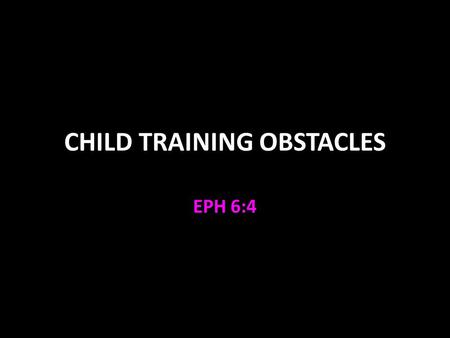 CHILD TRAINING OBSTACLES EPH 6:4. Child Training Obstacles Psalm 127 V.1-2 the will of the Lord prevails V.3-5 children are a blessing from God Children.