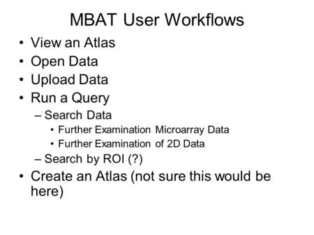 MBAT User Workflows View an Atlas Open Data Upload Data Run a Query –Search Data Further Examination Microarray Data Further Examination of 2D Data –Search.