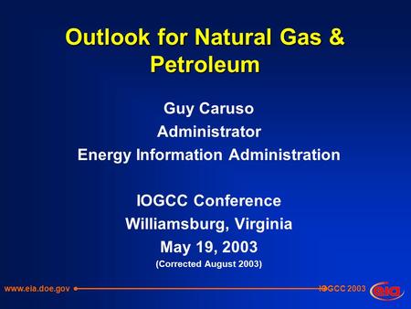 IOGCC 2003 Outlook for Natural Gas & Petroleum Guy Caruso Administrator Energy Information Administration IOGCC Conference Williamsburg, Virginia May 19,