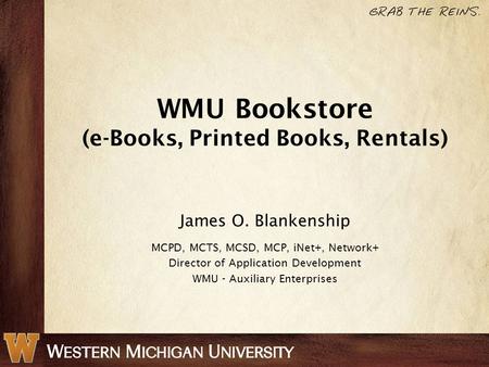 WMU Bookstore (e-Books, Printed Books, Rentals) James O. Blankenship MCPD, MCTS, MCSD, MCP, iNet+, Network+ Director of Application Development WMU - Auxiliary.