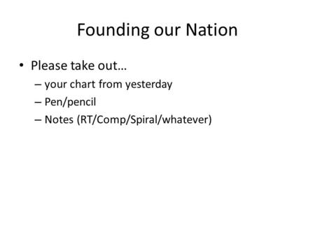 Founding our Nation Please take out… – your chart from yesterday – Pen/pencil – Notes (RT/Comp/Spiral/whatever)