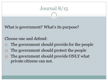 Journal 8/15 What is government? What’s its purpose? Choose one and defend: 1) The government should provide for the people 2) The government should protect.