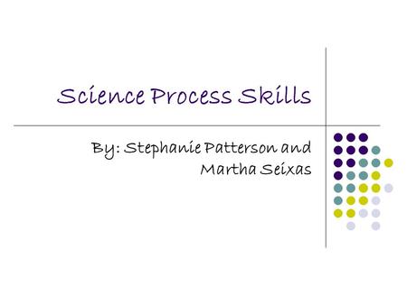 Science Process Skills By: Stephanie Patterson and Martha Seixas.