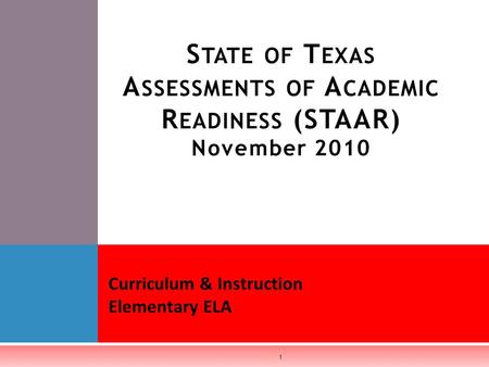 S TATE OF T EXAS A SSESSMENTS OF A CADEMIC R EADINESS (STAAR) November 2010 Curriculum & Instruction Elementary ELA 1.