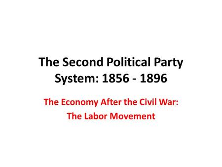 The Second Political Party System: 1856 - 1896 The Economy After the Civil War: The Labor Movement.