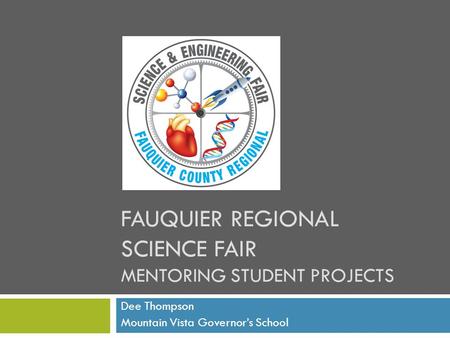 FAUQUIER REGIONAL SCIENCE FAIR MENTORING STUDENT PROJECTS Dee Thompson Mountain Vista Governor’s School.