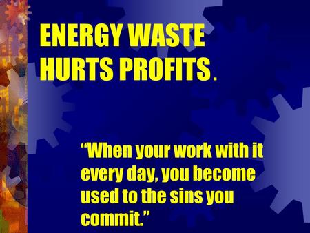 ENERGY WASTE HURTS PROFITS. “When your work with it every day, you become used to the sins you commit.”