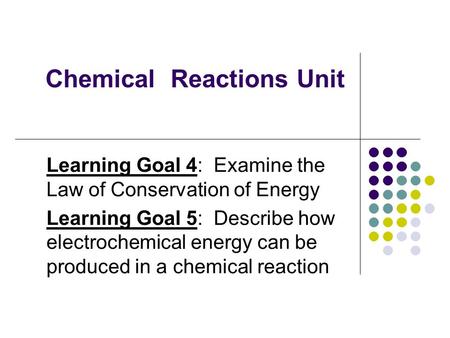 Chemical Reactions Unit Learning Goal 4: Examine the Law of Conservation of Energy Learning Goal 5: Describe how electrochemical energy can be produced.