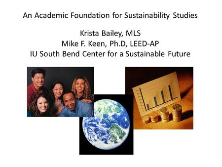 An Academic Foundation for Sustainability Studies Krista Bailey, MLS Mike F. Keen, Ph.D, LEED-AP IU South Bend Center for a Sustainable Future.