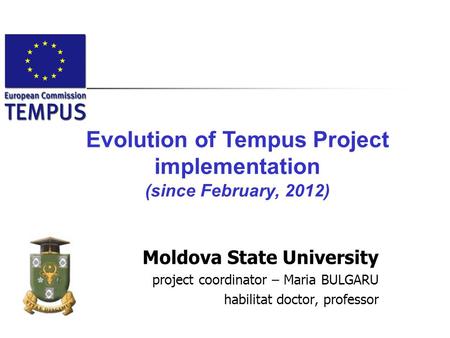 Moldova State University project coordinator – Maria BULGARU habilitat doctor, professor Evolution of Tempus Project implementation (since February, 2012)