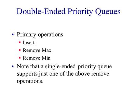 Double-Ended Priority Queues Primary operations  Insert  Remove Max  Remove Min Note that a single-ended priority queue supports just one of the above.