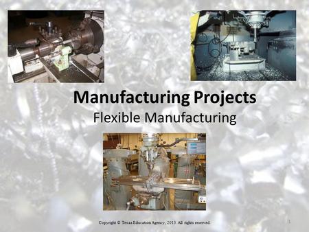 1 Manufacturing Projects Flexible Manufacturing Copyright © Texas Education Agency, 2013. All rights reserved.