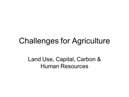 Challenges for Agriculture Land Use, Capital, Carbon & Human Resources.