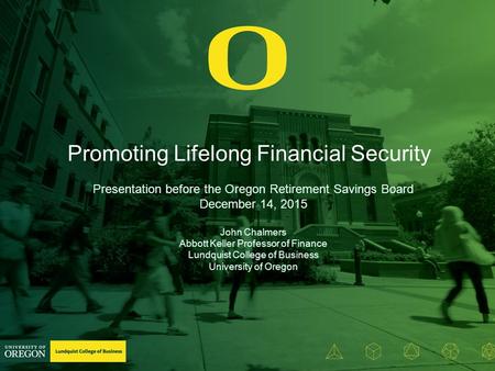 Promoting Lifelong Financial Security Presentation before the Oregon Retirement Savings Board December 14, 2015 John Chalmers Abbott Keller Professor of.