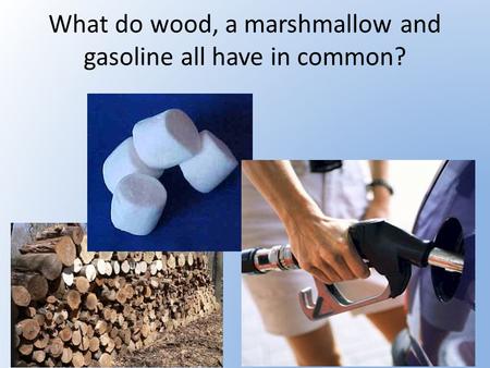 What do wood, a marshmallow and gasoline all have in common?