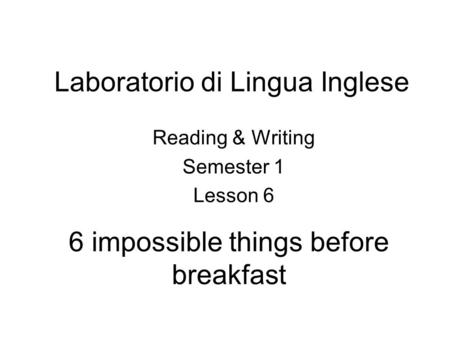 Laboratorio di Lingua Inglese Reading & Writing Semester 1 Lesson 6 6 impossible things before breakfast.