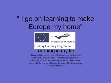 “ I go on learning to make Europe my home” Learning in my life This project has been funded with support from the European Commission. This publication.