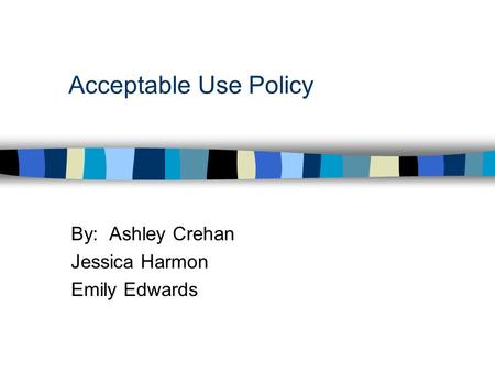 Acceptable Use Policy By: Ashley Crehan Jessica Harmon Emily Edwards.