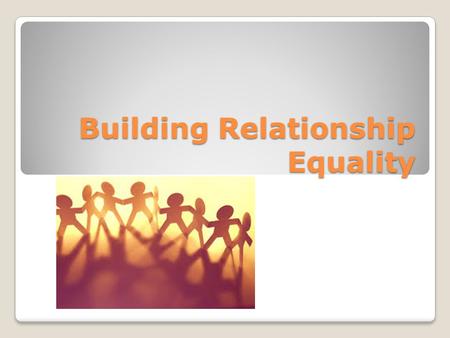 Building Relationship Equality. Relationship Equality Healthy relationships are based on Equality (balance of power and control) People believe both are.