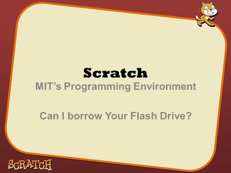 Scratch MIT’s Programming Environment Can I borrow Your Flash Drive?