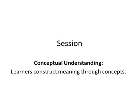 Session Conceptual Understanding: Learners construct meaning through concepts.