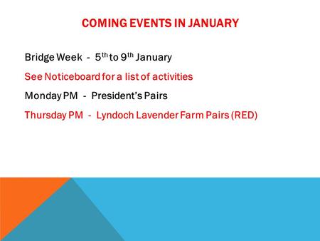 COMING EVENTS IN JANUARY Bridge Week - 5 th to 9 th January See Noticeboard for a list of activities Monday PM - President’s Pairs Thursday PM - Lyndoch.