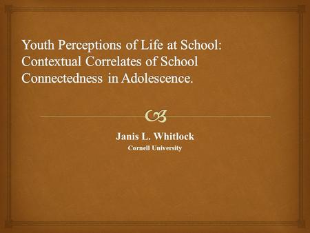 Janis L. Whitlock Cornell University.   Previous research show that human beings develop in multiple social ecologies but school connectedness and the.