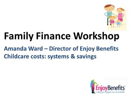 Family Finance Workshop Amanda Ward – Director of Enjoy Benefits Childcare costs: systems & savings.