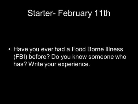 Starter- February 11th Have you ever had a Food Borne Illness (FBI) before? Do you know someone who has? Write your experience.