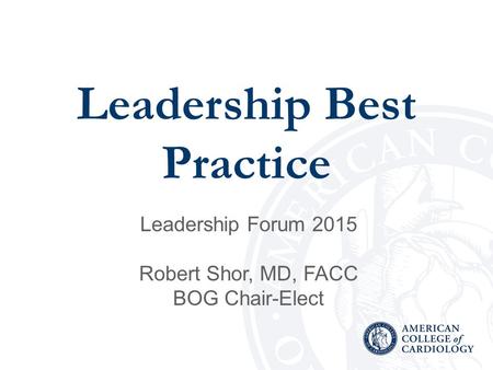 Leadership Best Practice Leadership Forum 2015 Robert Shor, MD, FACC BOG Chair-Elect.