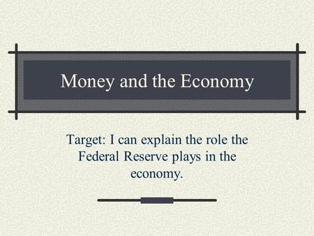 Money and the Economy Target: I can explain the role the Federal Reserve plays in the economy.