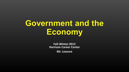 Government and the Economy Fall-Winter 2013 Harrison Career Center Mr. Leasure.