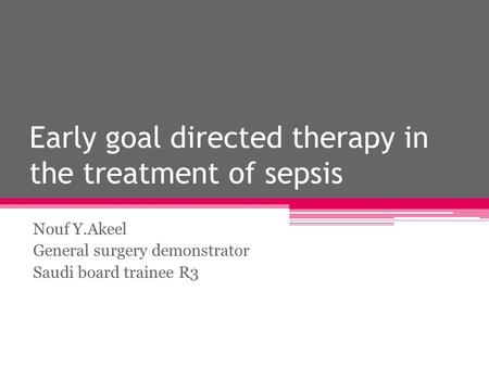 Early goal directed therapy in the treatment of sepsis Nouf Y.Akeel General surgery demonstrator Saudi board trainee R3.