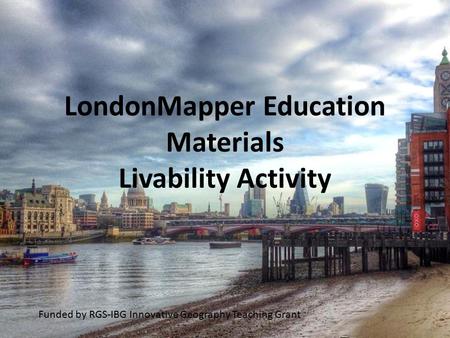 LondonMapper Education Materials Livability Activity Funded by RGS-IBG Innovative Geography Teaching Grant.