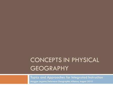 CONCEPTS IN PHYSICAL GEOGRAPHY Topics and Approaches for Integrated Instruction Maggie Legates, Delaware Geographic Alliance, August 2010.