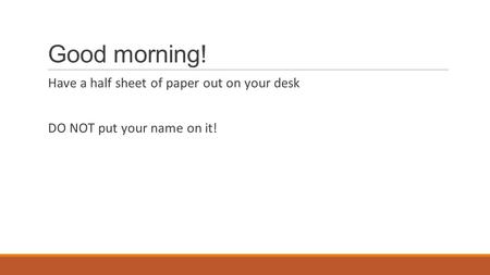 Good morning! Have a half sheet of paper out on your desk DO NOT put your name on it!