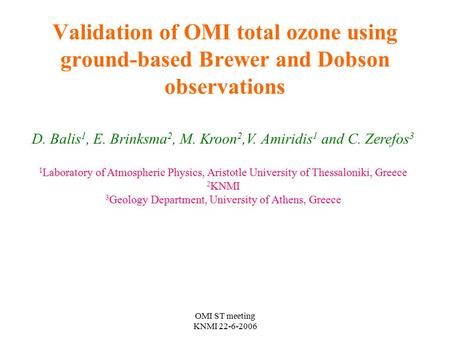 OMI ST meeting KNMI 22-6-2006 Validation of OMI total ozone using ground-based Brewer and Dobson observations D. Balis 1, E. Brinksma 2, M. Kroon 2,V.