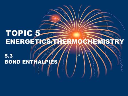 TOPIC 5 ENERGETICS/THERMOCHEMISTRY 5.3 BOND ENTHALPIES.