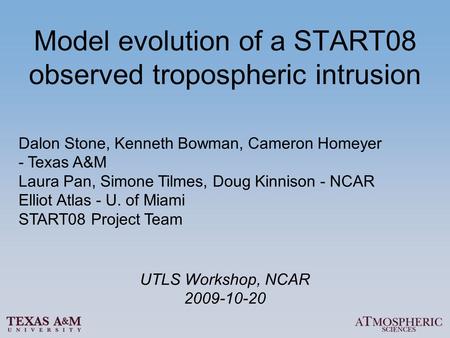 Model evolution of a START08 observed tropospheric intrusion Dalon Stone, Kenneth Bowman, Cameron Homeyer - Texas A&M Laura Pan, Simone Tilmes, Doug Kinnison.