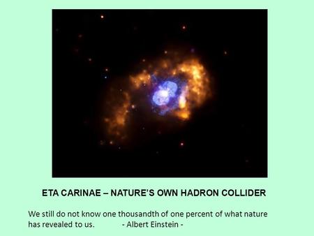 ETA CARINAE – NATURE’S OWN HADRON COLLIDER We still do not know one thousandth of one percent of what nature has revealed to us. - Albert Einstein -