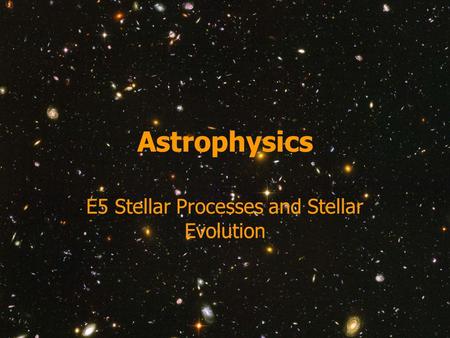 Astrophysics E5 Stellar Processes and Stellar Evolution.