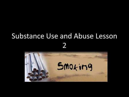 Substance Use and Abuse Lesson 2. Smoking Everyone knows that smoking causes cancer, emphysema, and heart disease That it shortens your life by 14 years.