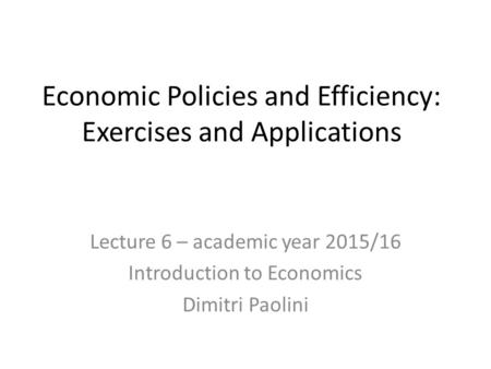 Economic Policies and Efficiency: Exercises and Applications Lecture 6 – academic year 2015/16 Introduction to Economics Dimitri Paolini.